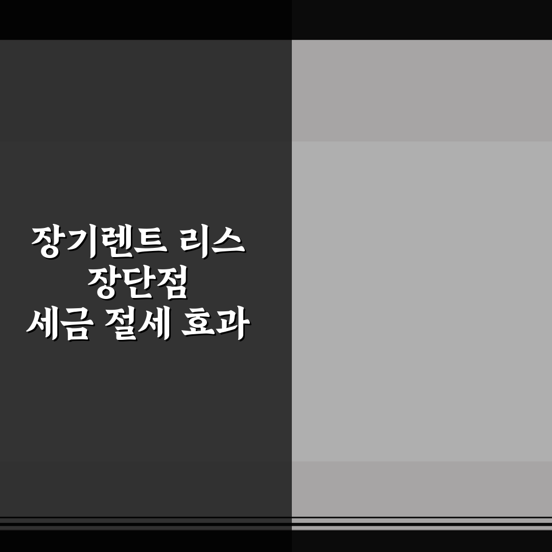 장기렌트 리스 장단점 세금 절세 효과 7가지 핵심가이드 분석