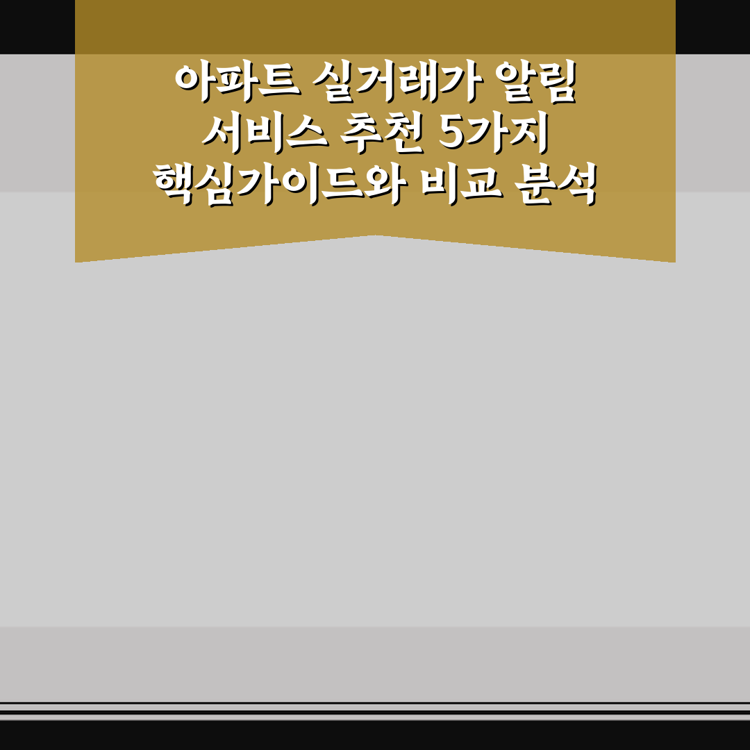 아파트 실거래가 알림 서비스 추천 5가지 핵심가이드와 비교 분석