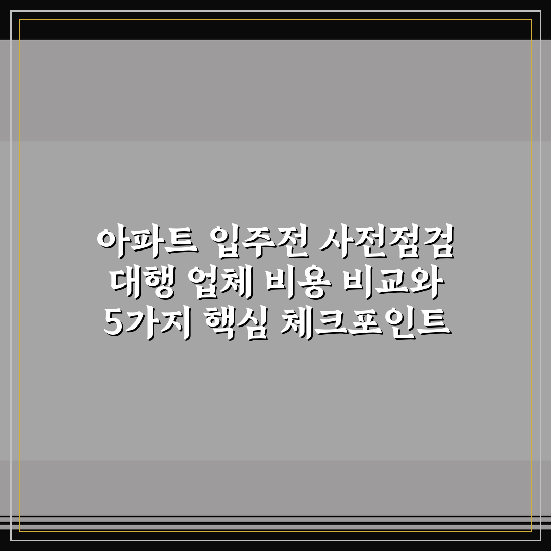 아파트 입주전 사전점검 대행 업체 비용 비교와 5가지 핵심 체크포인트