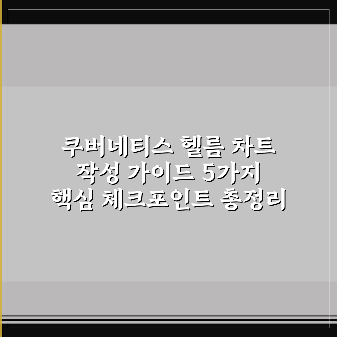 쿠버네티스 헬름 차트 작성 가이드 5가지 핵심 체크포인트 총정리