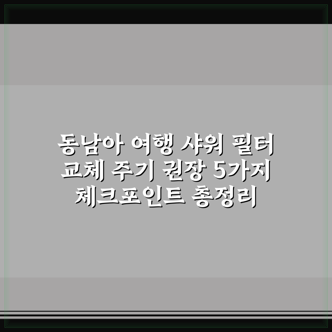 동남아 여행 샤워 필터 교체 주기 권장 5가지 체크포인트 총정리
