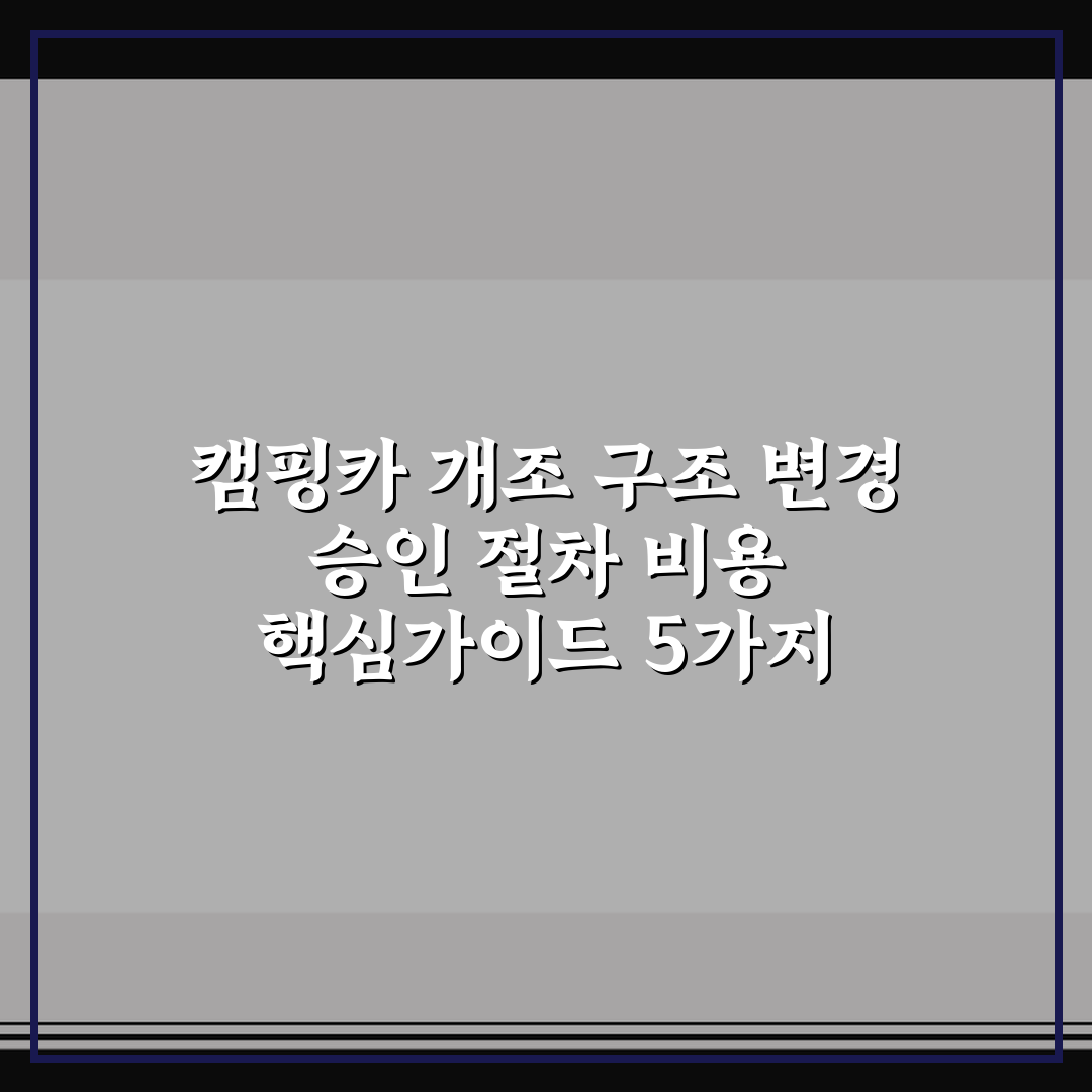 캠핑카 개조 구조 변경 승인 절차 비용 핵심가이드 5가지 체크포인트