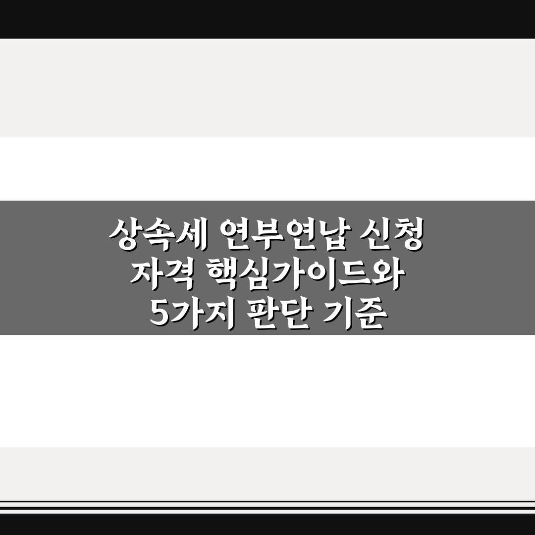 상속세 연부연납 신청 자격 핵심가이드와 5가지 판단 기준