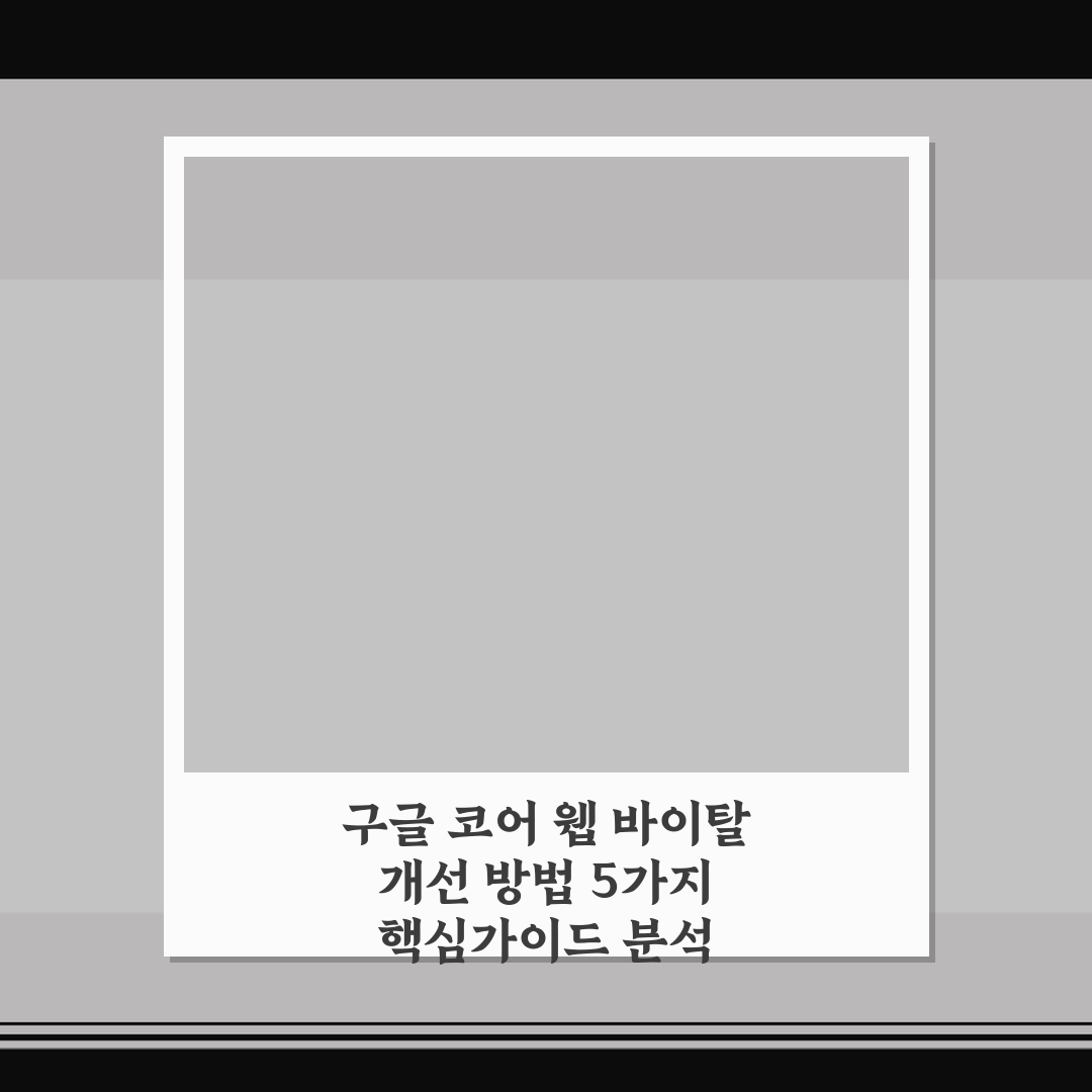 구글 코어 웹 바이탈 개선 방법 5가지 핵심가이드 분석