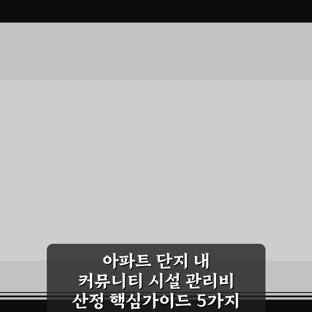 아파트 단지 내 커뮤니티 시설 관리비 산정 핵심가이드 5가지 판단 기준