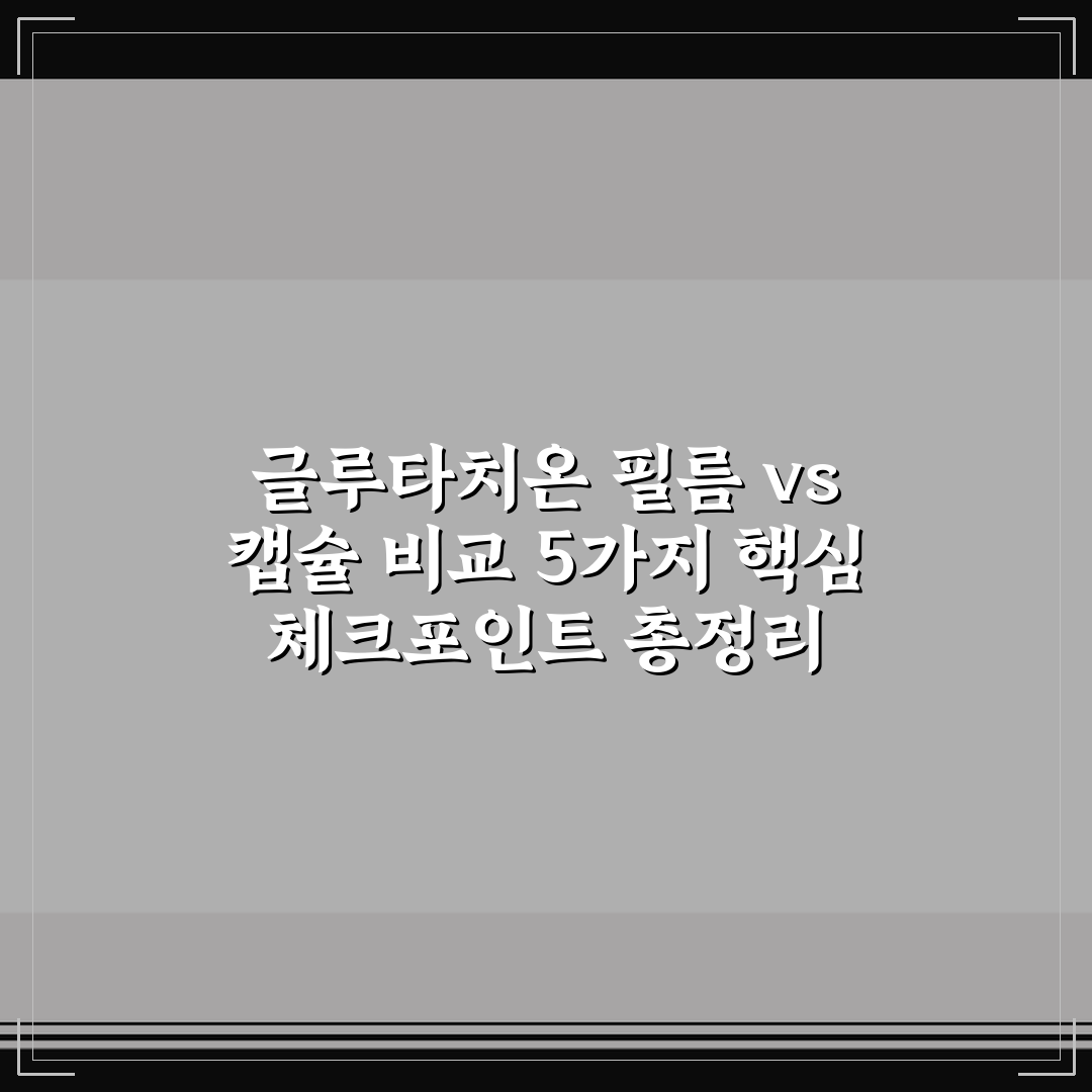글루타치온 필름 vs 캡슐 비교 5가지 핵심 체크포인트 총정리
