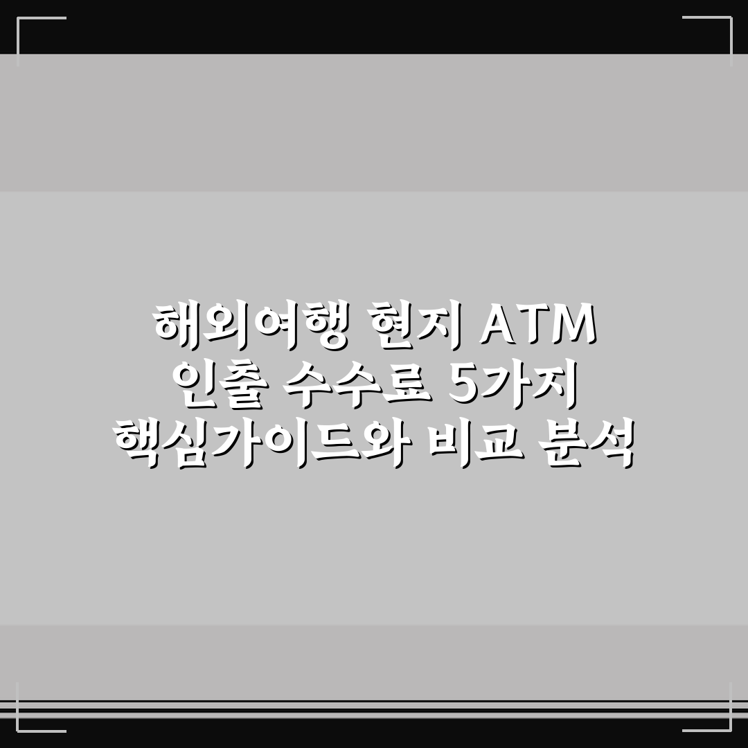 해외여행 현지 ATM 인출 수수료 5가지 핵심가이드와 비교 분석