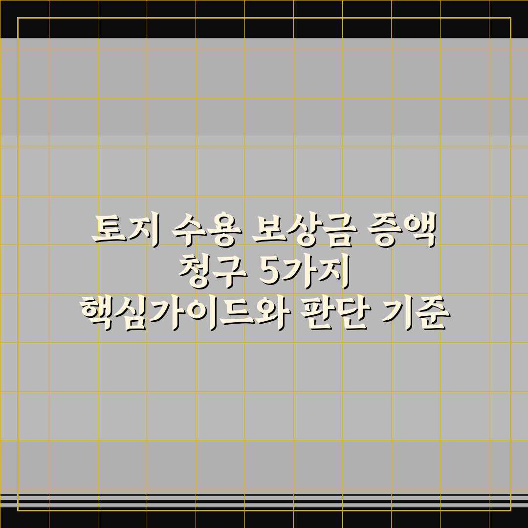 토지 수용 보상금 증액 청구 5가지 핵심가이드와 판단 기준