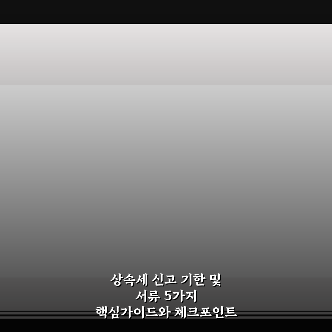 상속세 신고 기한 및 서류 5가지 핵심가이드와 체크포인트