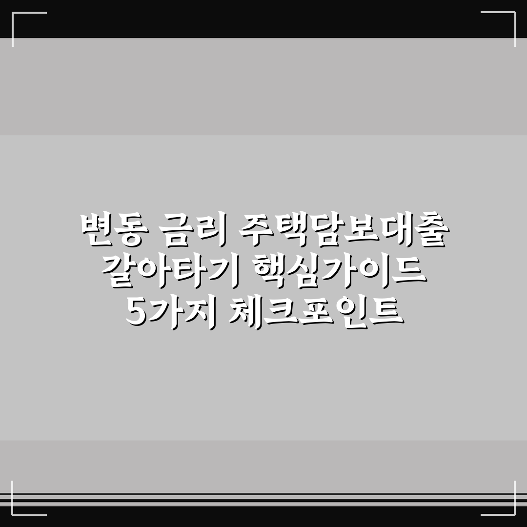 변동 금리 주택담보대출 갈아타기 핵심가이드 5가지 체크포인트