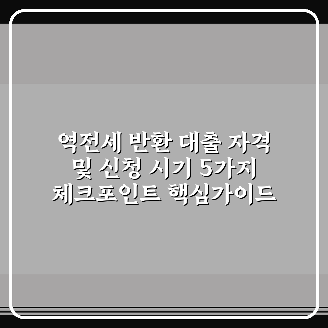 역전세 반환 대출 자격 및 신청 시기 5가지 체크포인트 핵심가이드