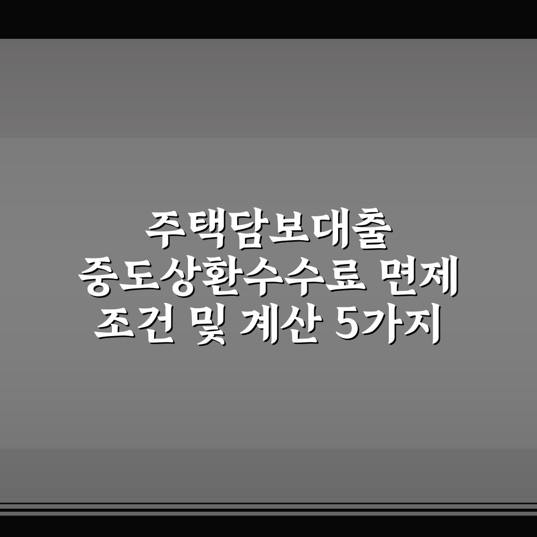 주택담보대출 중도상환수수료 면제 조건 및 계산 5가지 핵심가이드