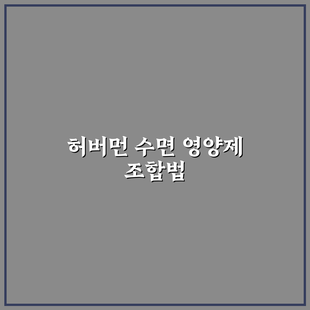 허버먼 수면 영양제 조합법 꿀팁과 활용법 알려드려요