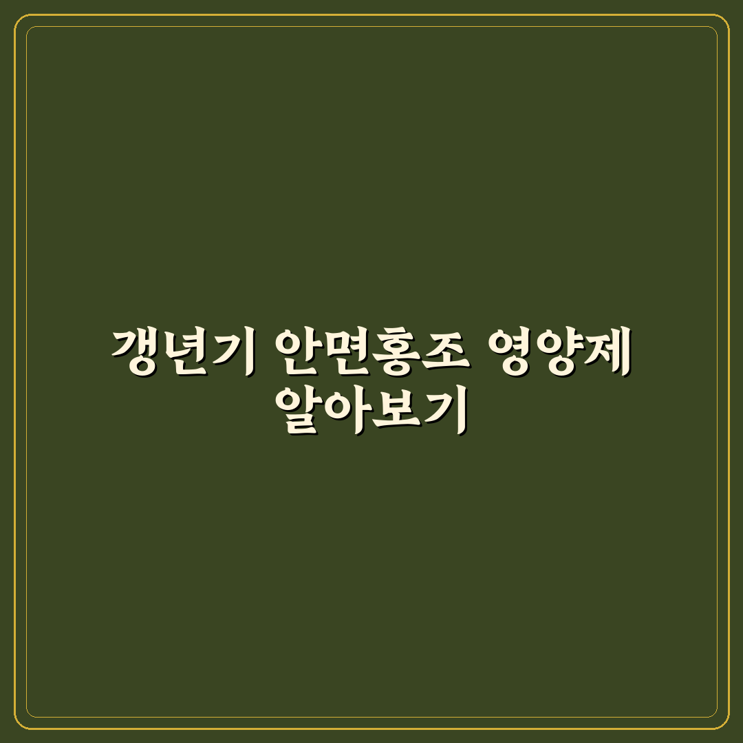 갱년기 안면홍조 영양제 추천과 효과적인 복용 꿀팁 공유