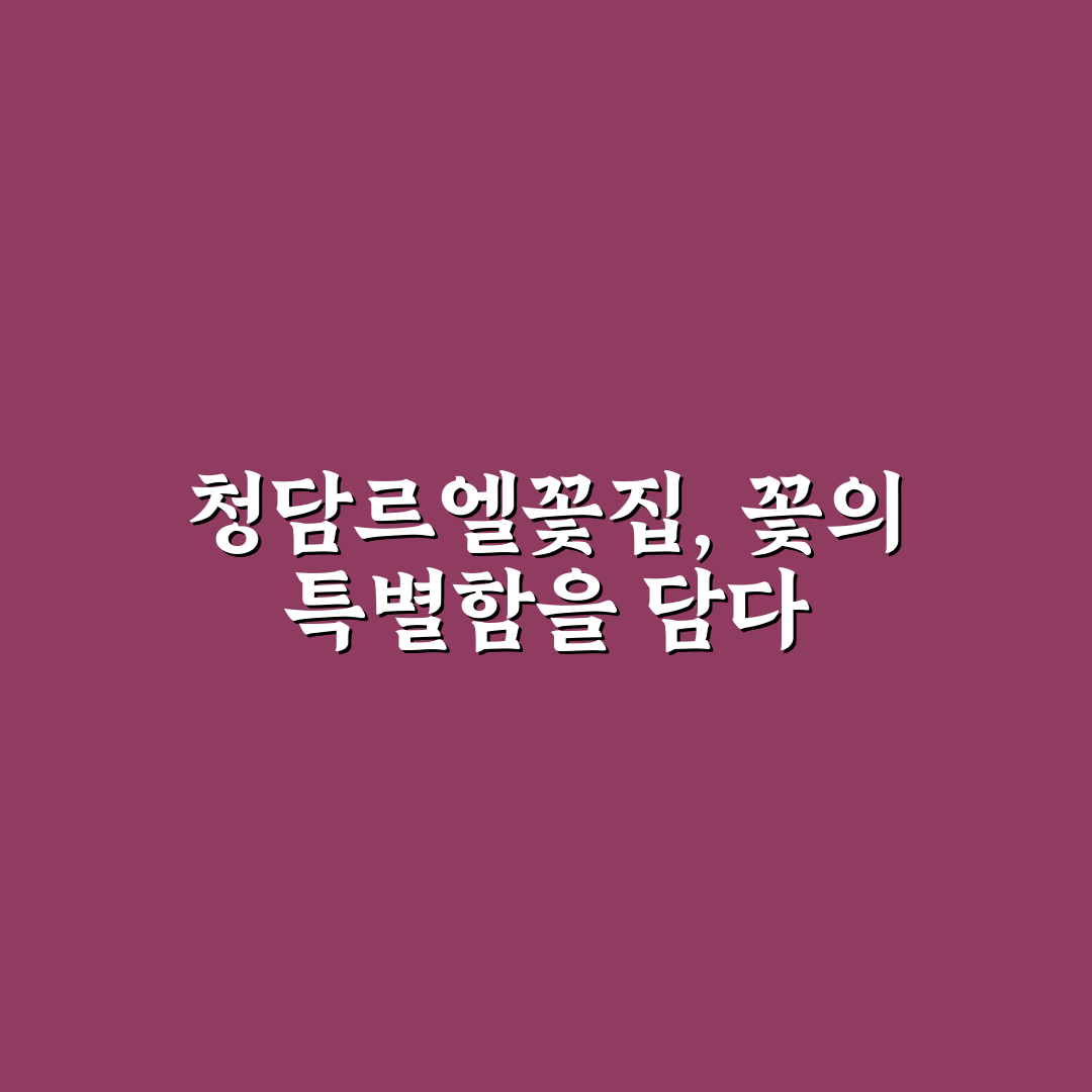 청담르엘꽃집 방문 전 알아두면 좋은 꿀팁 정리